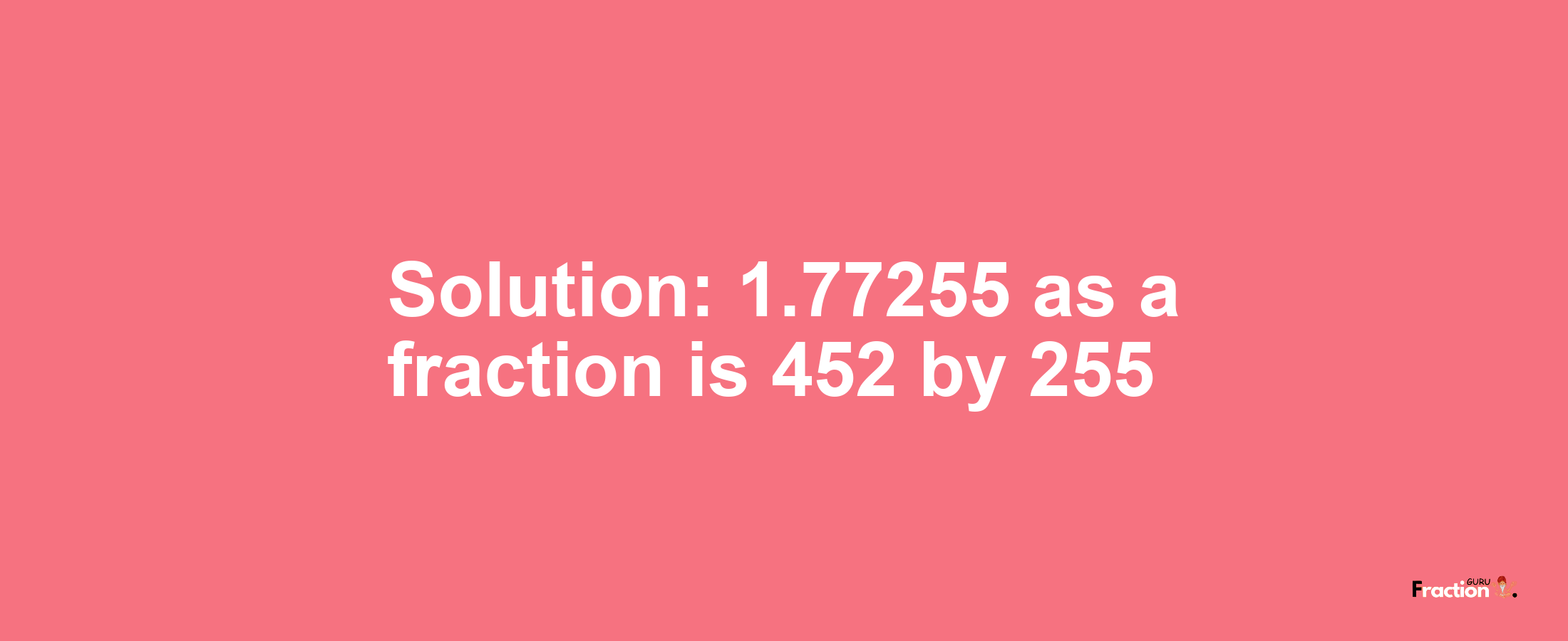 Solution:1.77255 as a fraction is 452/255